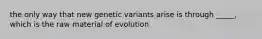 the only way that new genetic variants arise is through _____, which is the raw material of evolution