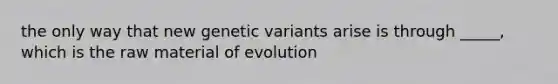 the only way that new genetic variants arise is through _____, which is the raw material of evolution