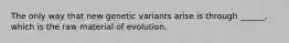 The only way that new genetic variants arise is through ______, which is the raw material of evolution.