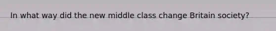 In what way did the new middle class change Britain society?