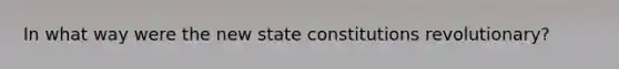 In what way were the new state constitutions revolutionary?