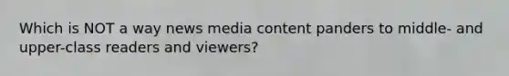 Which is NOT a way news media content panders to middle- and upper-class readers and viewers?