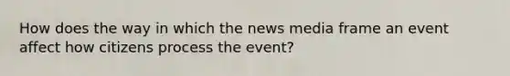 How does the way in which the news media frame an event affect how citizens process the event?