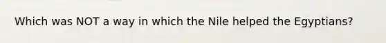 Which was NOT a way in which the Nile helped the Egyptians?