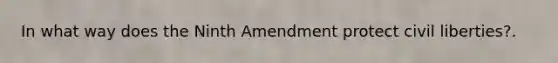 In what way does the Ninth Amendment protect civil liberties?.