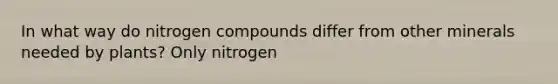 In what way do nitrogen compounds differ from other minerals needed by plants? Only nitrogen