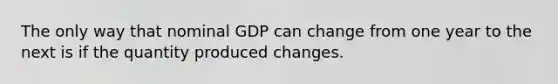 The only way that nominal GDP can change from one year to the next is if the quantity produced changes.