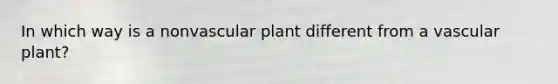 In which way is a nonvascular plant different from a vascular plant?