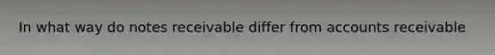 In what way do <a href='https://www.questionai.com/knowledge/kNWH1Okbso-notes-receivable' class='anchor-knowledge'>notes receivable</a> differ from accounts receivable