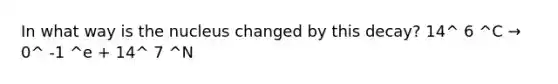 In what way is the nucleus changed by this decay? 14^ 6 ^C → 0^ -1 ^e + 14^ 7 ^N