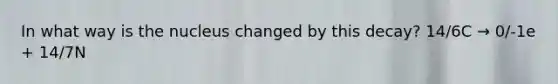 In what way is the nucleus changed by this decay? 14/6C → 0/-1e + 14/7N