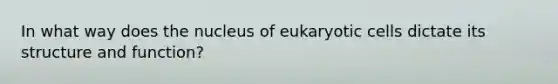 In what way does the nucleus of eukaryotic cells dictate its structure and function?