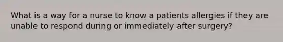 What is a way for a nurse to know a patients allergies if they are unable to respond during or immediately after surgery?