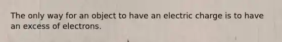 The only way for an object to have an electric charge is to have an excess of electrons.