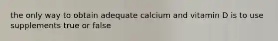 the only way to obtain adequate calcium and vitamin D is to use supplements true or false