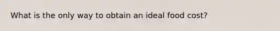 What is the only way to obtain an ideal food cost?