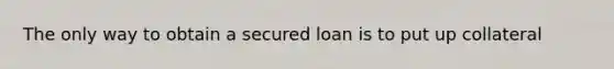 The only way to obtain a secured loan is to put up collateral