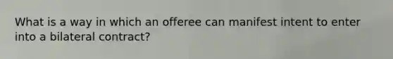 What is a way in which an offeree can manifest intent to enter into a bilateral contract?