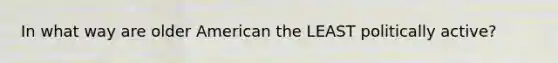 In what way are older American the LEAST politically active?