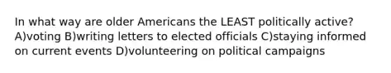 In what way are older Americans the LEAST politically active? A)voting B)writing letters to elected officials C)staying informed on current events D)volunteering on political campaigns