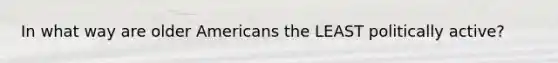 In what way are older Americans the LEAST politically active?