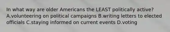 In what way are older Americans the LEAST politically active? A.volunteering on political campaigns B.writing letters to elected officials C.staying informed on current events D.voting