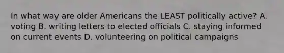 In what way are older Americans the LEAST politically active? A. voting B. writing letters to elected officials C. staying informed on current events D. volunteering on <a href='https://www.questionai.com/knowledge/krG0G9TsyN-political-campaigns' class='anchor-knowledge'>political campaigns</a>