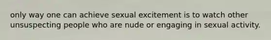 only way one can achieve sexual excitement is to watch other unsuspecting people who are nude or engaging in sexual activity.