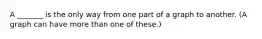 A _______ is the only way from one part of a graph to another. (A graph can have more than one of these.)