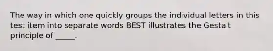 The way in which one quickly groups the individual letters in this test item into separate words BEST illustrates the Gestalt principle of _____.