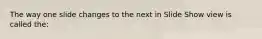 The way one slide changes to the next in Slide Show view is called the: