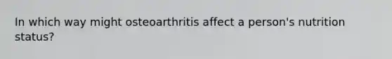 In which way might osteoarthritis affect a person's nutrition status?