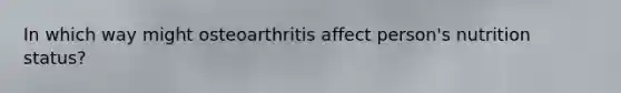 In which way might osteoarthritis affect person's nutrition status?