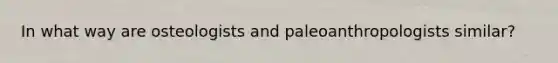 In what way are osteologists and paleoanthropologists similar?