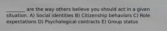 ________ are the way others believe you should act in a given situation. A) Social identities B) Citizenship behaviors C) Role expectations D) Psychological contracts E) Group status