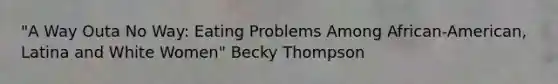 "A Way Outa No Way: Eating Problems Among African-American, Latina and White Women" Becky Thompson