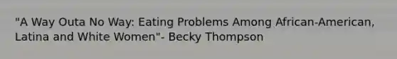 "A Way Outa No Way: Eating Problems Among African-American, Latina and White Women"- Becky Thompson