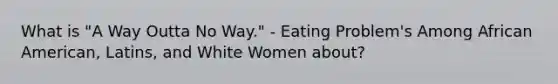 What is "A Way Outta No Way." - Eating Problem's Among African American, Latins, and White Women about?