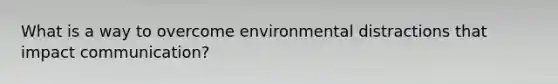 What is a way to overcome environmental distractions that impact communication?