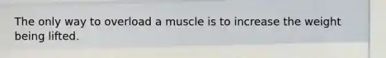 The only way to overload a muscle is to increase the weight being lifted.