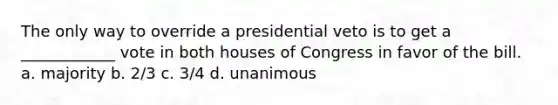 The only way to override a presidential veto is to get a ____________ vote in both houses of Congress in favor of the bill. a. majority b. 2/3 c. 3/4 d. unanimous