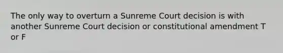 The only way to overturn a Sunreme Court decision is with another Sunreme Court decision or constitutional amendment T or F