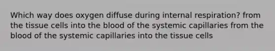 Which way does oxygen diffuse during internal respiration? from the tissue cells into the blood of the systemic capillaries from the blood of the systemic capillaries into the tissue cells