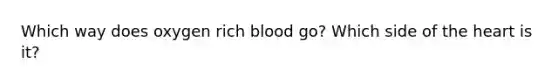 Which way does oxygen rich blood go? Which side of <a href='https://www.questionai.com/knowledge/kya8ocqc6o-the-heart' class='anchor-knowledge'>the heart</a> is it?