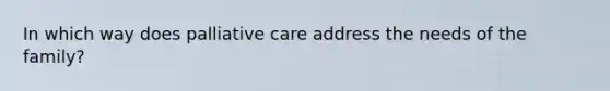 In which way does palliative care address the needs of the family?