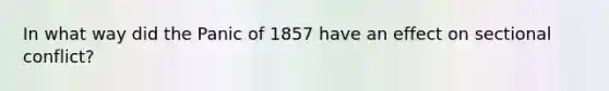 In what way did the Panic of 1857 have an effect on sectional conflict?