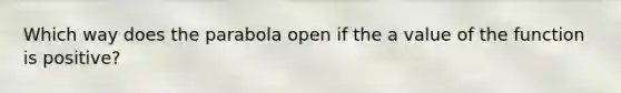 Which way does the parabola open if the a value of the function is positive?