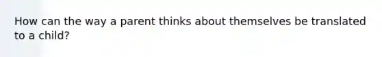 How can the way a parent thinks about themselves be translated to a child?