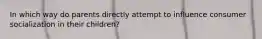 In which way do parents directly attempt to influence consumer socialization in their​ children?