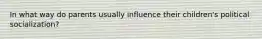 In what way do parents usually influence their children's political socialization?